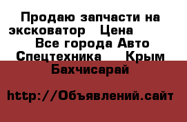 Продаю запчасти на эксковатор › Цена ­ 10 000 - Все города Авто » Спецтехника   . Крым,Бахчисарай